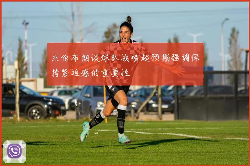 杰伦布朗谈球队战绩超预期强调保持紧迫感的重要性