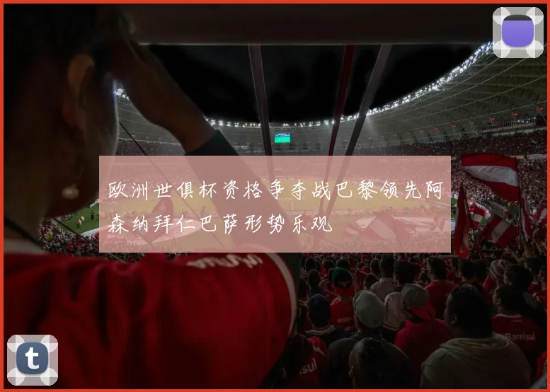 欧洲世俱杯资格争夺战巴黎领先阿森纳拜仁巴萨形势乐观