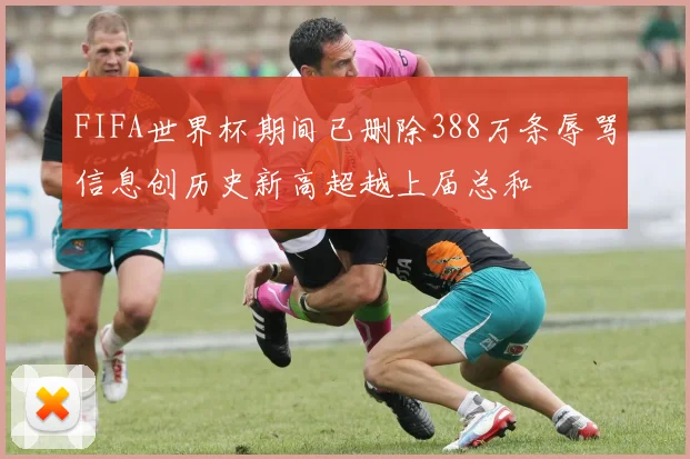 FIFA世界杯期间已删除388万条辱骂信息创历史新高超越上届总和