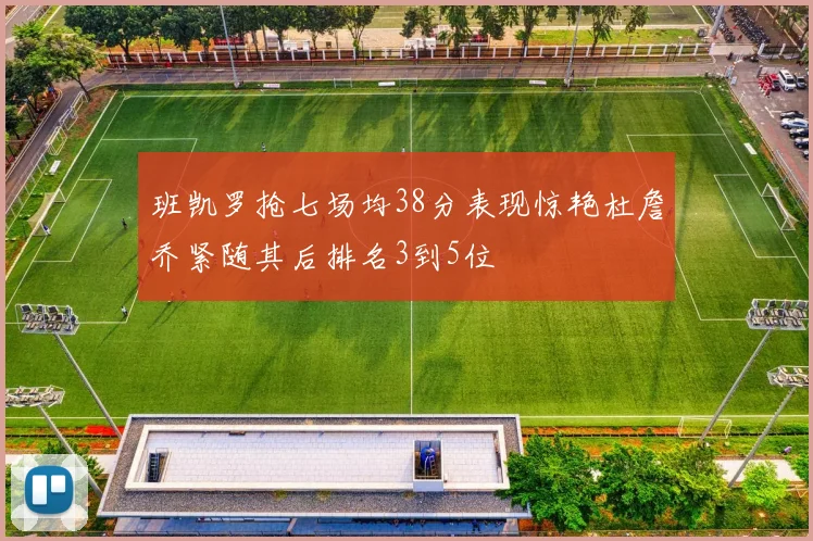 班凯罗抢七场均38分表现惊艳杜詹乔紧随其后排名3到5位