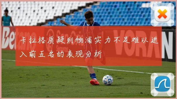 卡拉格质疑利物浦实力不足难以进入前五名的表现分析