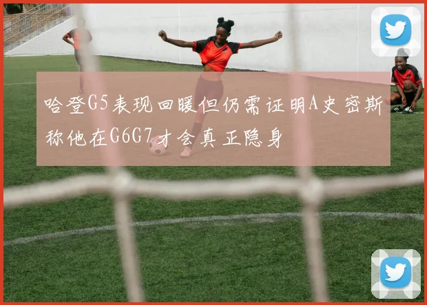 哈登G5表现回暖但仍需证明A史密斯称他在G6G7才会真正隐身
