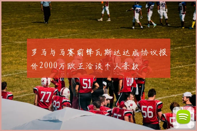 罗马与马赛前锋瓦斯达达成协议报价2000万欧正洽谈个人条款