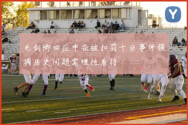 毛剑卿回应申花被扣罚十分事件强调历史问题需理性看待