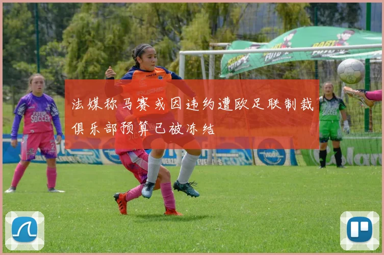 法媒称马赛或因违约遭欧足联制裁俱乐部预算已被冻结
