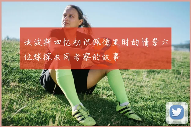 坎波斯回忆初识佩德里时的情景六位球探共同考察的故事