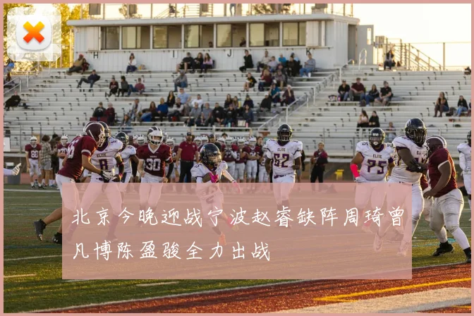 北京今晚迎战宁波赵睿缺阵周琦曾凡博陈盈骏全力出战