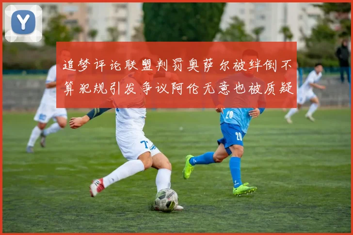 追梦评论联盟判罚奥萨尔被绊倒不算犯规引发争议阿伦无意也被质疑