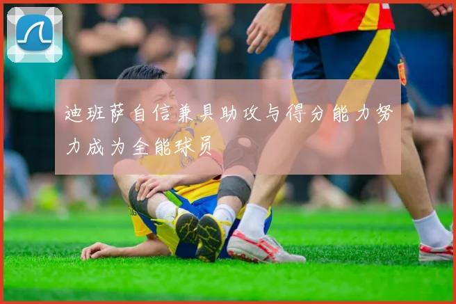 迪班萨自信兼具助攻与得分能力努力成为全能球员