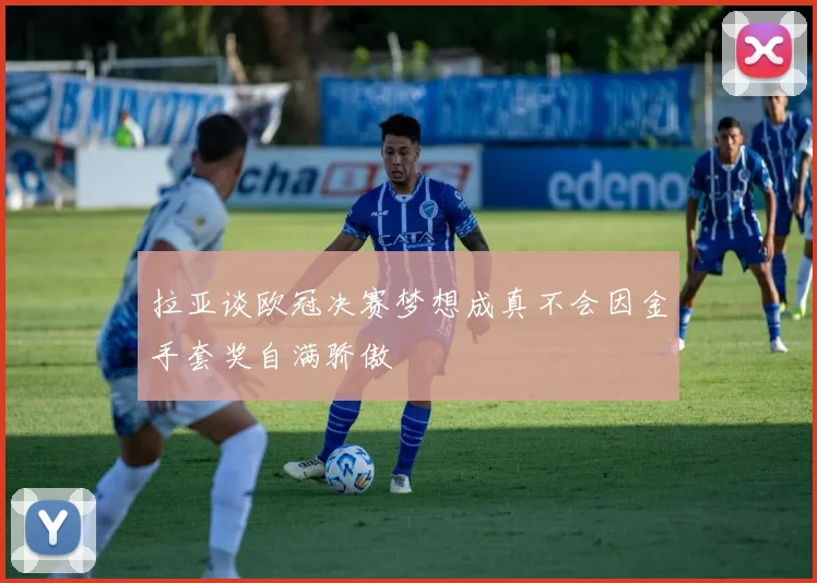 拉亚谈欧冠决赛梦想成真不会因金手套奖自满骄傲