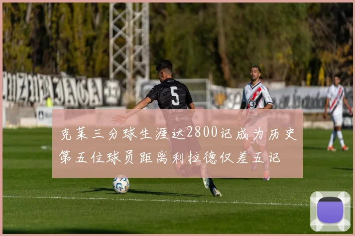 克莱三分球生涯达2800记成为历史第五位球员距离利拉德仅差五记