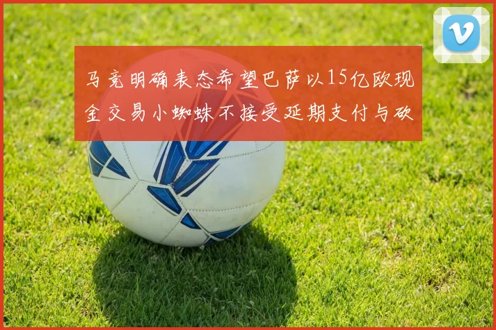 马竞明确表态希望巴萨以15亿欧现金交易小蜘蛛不接受延期支付与砍价