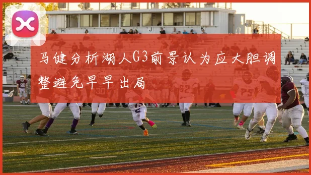 马健分析湖人G3前景认为应大胆调整避免早早出局