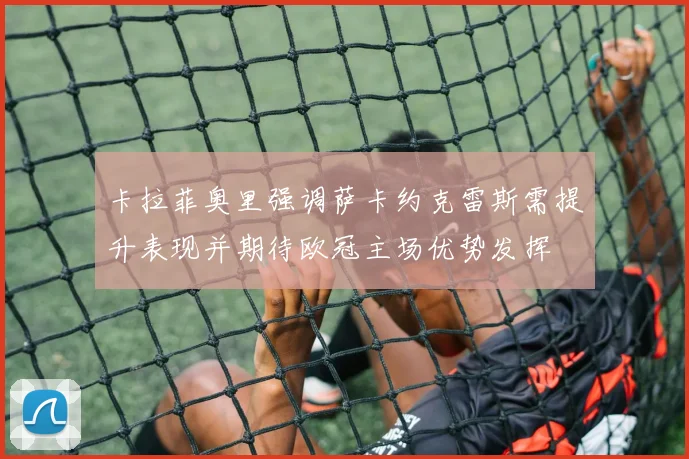 卡拉菲奥里强调萨卡约克雷斯需提升表现并期待欧冠主场优势发挥