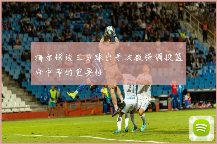 梅尔顿谈三分球出手次数强调投篮命中率的重要性