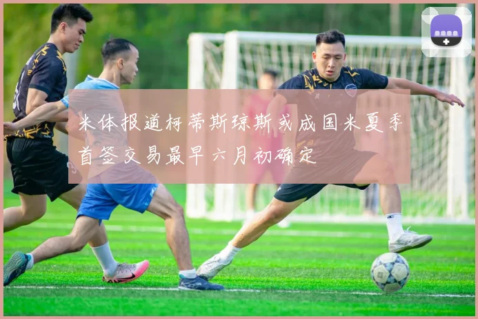 米体报道柯蒂斯琼斯或成国米夏季首签交易最早六月初确定