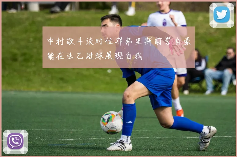 中村敬斗谈对位邓弗里斯前景自豪能在法乙进球展现自我