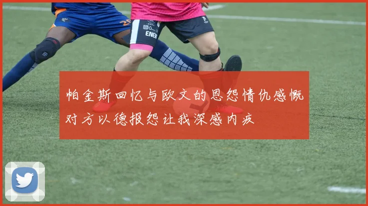 帕金斯回忆与欧文的恩怨情仇感慨对方以德报怨让我深感内疚