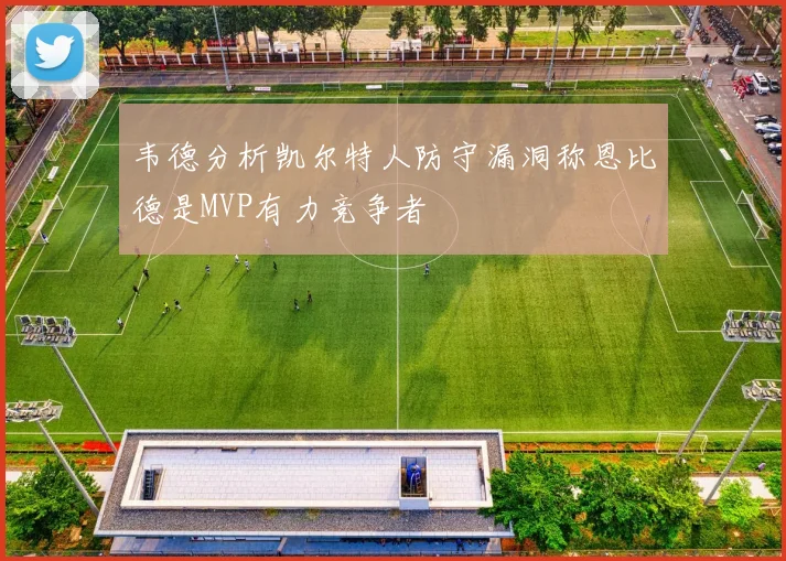 韦德分析凯尔特人防守漏洞称恩比德是MVP有力竞争者
