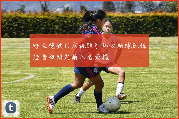 哈兰德破门庆祝照引热议助球队惊险晋级锁定前八名荣耀