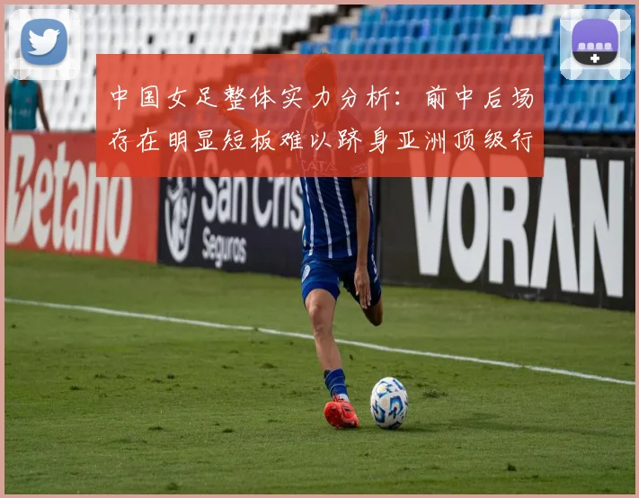 中国女足整体实力分析：前中后场存在明显短板难以跻身亚洲顶级行列