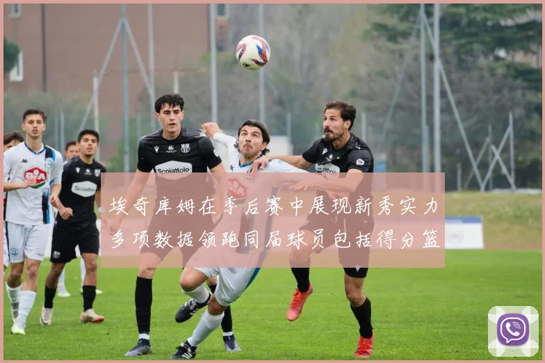 埃奇库姆在季后赛中展现新秀实力多项数据领跑同届球员包括得分篮板助攻抢断三分