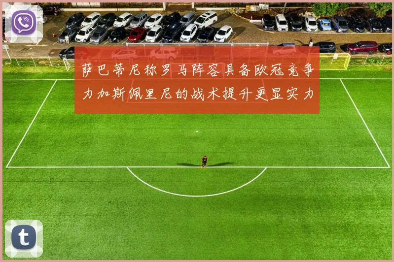 萨巴蒂尼称罗马阵容具备欧冠竞争力加斯佩里尼的战术提升更显实力