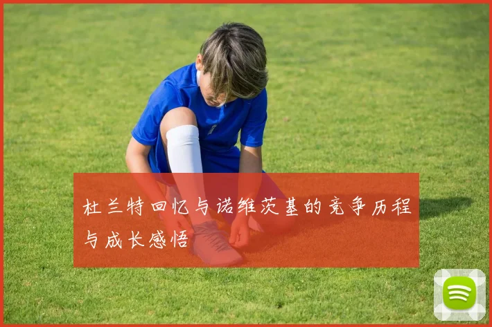 杜兰特回忆与诺维茨基的竞争历程与成长感悟