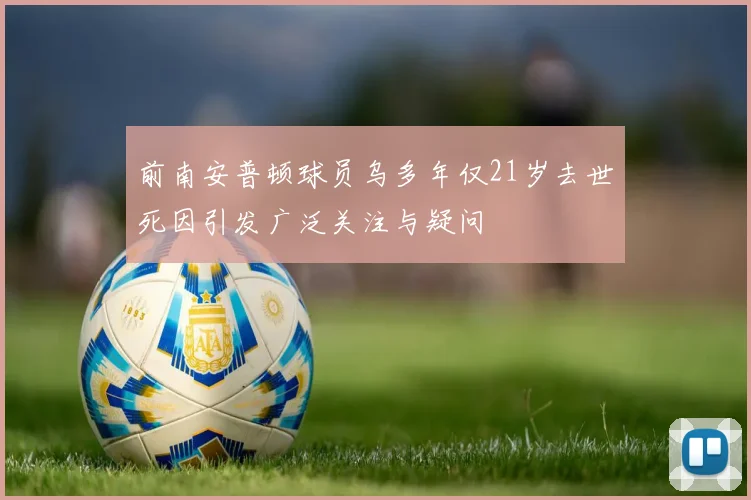 前南安普顿球员乌多年仅21岁去世死因引发广泛关注与疑问