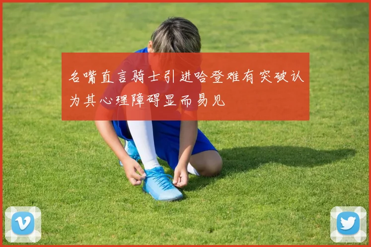 名嘴直言骑士引进哈登难有突破认为其心理障碍显而易见