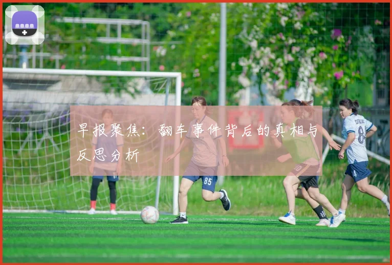早报聚焦：翻车事件背后的真相与反思分析