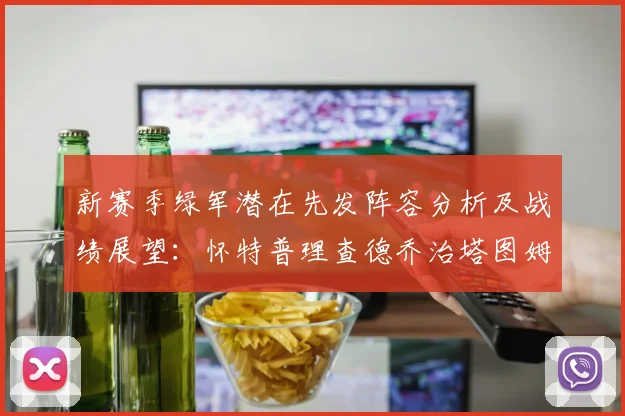 新赛季绿军潜在先发阵容分析及战绩展望：怀特普理查德乔治塔图姆奎塔组合