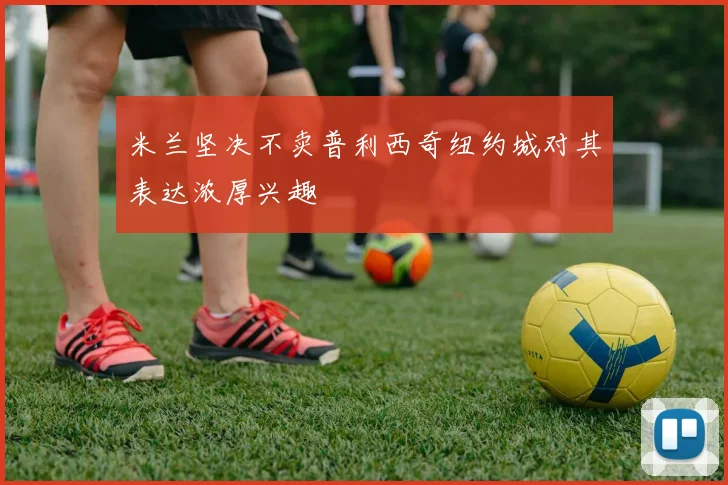 米兰坚决不卖普利西奇纽约城对其表达浓厚兴趣